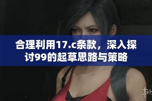 合理利用17.c条款，深入探讨99的起草思路与策略