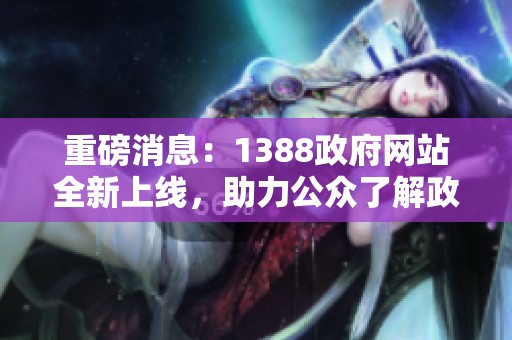 重磅消息：1388政府网站全新上线，助力公众了解政策动态
