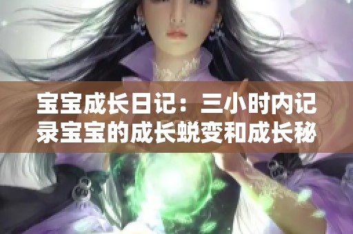 宝宝成长日记：三小时内记录宝宝的成长蜕变和成长秘籍