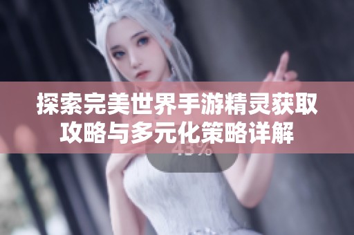 探索完美世界手游精灵获取攻略与多元化策略详解