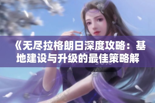 《无尽拉格朗日深度攻略：基地建设与升级的最佳策略解析》