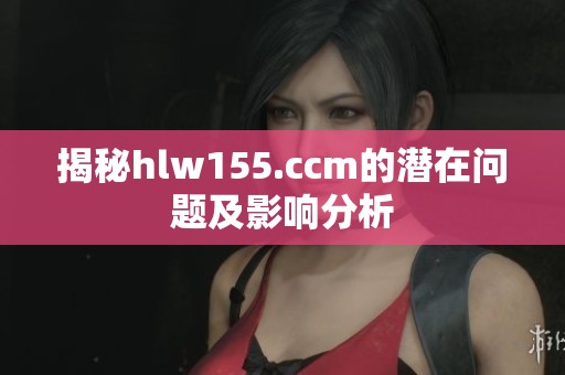 揭秘hlw155.ccm的潜在问题及影响分析