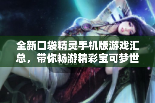 全新口袋精灵手机版游戏汇总，带你畅游精彩宝可梦世界