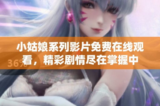 小姑娘系列影片免费在线观看，精彩剧情尽在掌握中