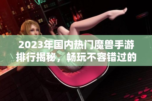 2023年国内热门魔兽手游排行揭秘，畅玩不容错过的游戏推荐