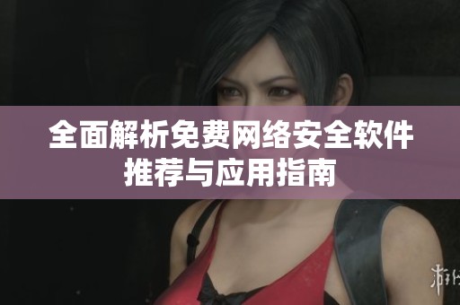 全面解析免费网络安全软件推荐与应用指南