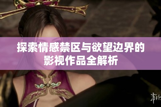 探索情感禁区与欲望边界的影视作品全解析