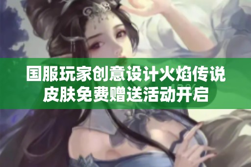 国服玩家创意设计火焰传说皮肤免费赠送活动开启