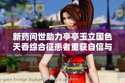新药问世助力亭亭玉立国色天香综合征患者重获自信与美丽