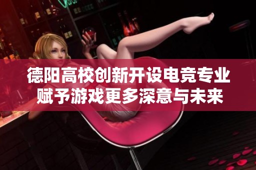 德阳高校创新开设电竞专业 赋予游戏更多深意与未来发展潜力