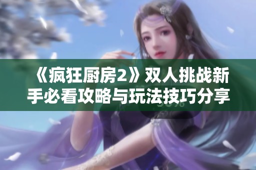 《疯狂厨房2》双人挑战新手必看攻略与玩法技巧分享