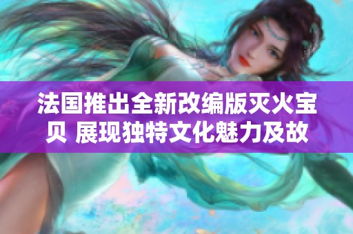 法国推出全新改编版灭火宝贝 展现独特文化魅力及故事深度