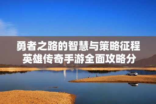 勇者之路的智慧与策略征程 英雄传奇手游全面攻略分享