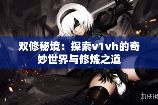 双修秘境：探索v1vh的奇妙世界与修炼之道