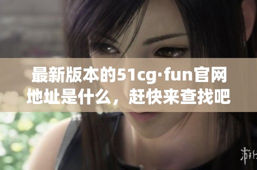 最新版本的51cg·fun官网地址是什么，赶快来查找吧！