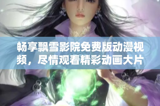 畅享飘雪影院免费版动漫视频，尽情观看精彩动画大片！