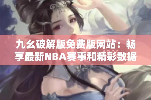九幺破解版免费版网站：畅享最新NBA赛事和精彩数据分析