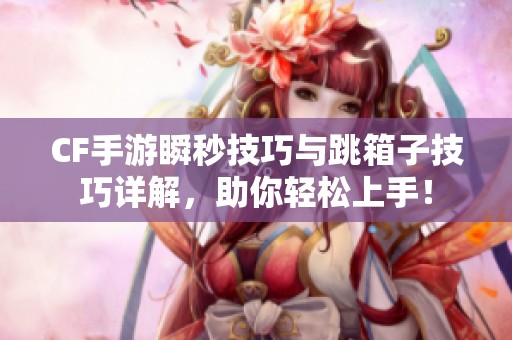 CF手游瞬秒技巧与跳箱子技巧详解，助你轻松上手！