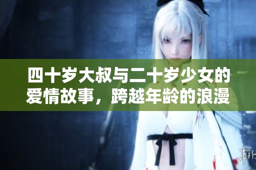 四十岁大叔与二十岁少女的爱情故事，跨越年龄的浪漫传奇