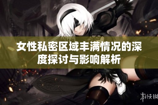女性私密区域丰满情况的深度探讨与影响解析