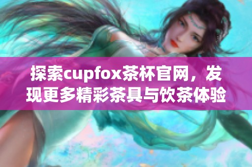探索cupfox茶杯官网，发现更多精彩茶具与饮茶体验