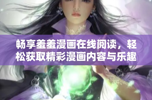 畅享羞羞漫画在线阅读，轻松获取精彩漫画内容与乐趣