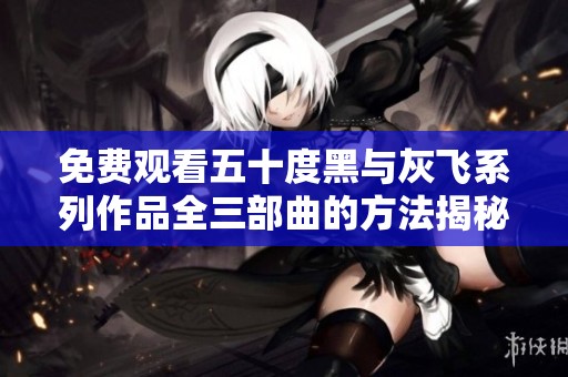免费观看五十度黑与灰飞系列作品全三部曲的方法揭秘