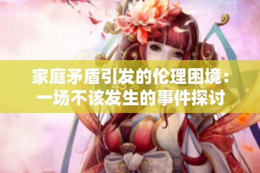 家庭矛盾引发的伦理困境：一场不该发生的事件探讨