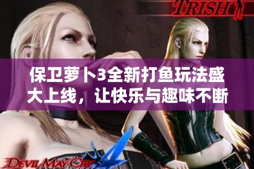 保卫萝卜3全新打鱼玩法盛大上线，让快乐与趣味不断升级