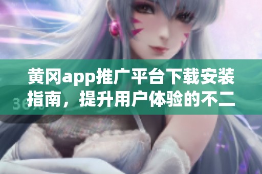 黄冈app推广平台下载安装指南，提升用户体验的不二选择