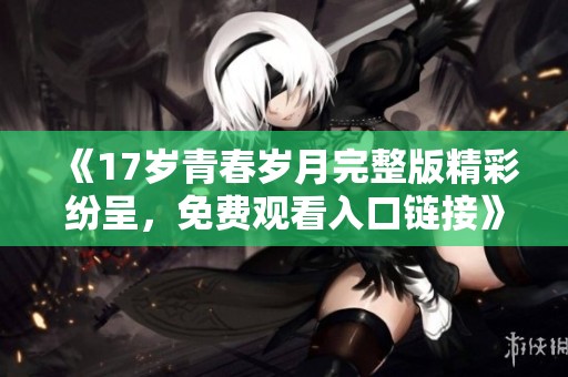 《17岁青春岁月完整版精彩纷呈，免费观看入口链接》