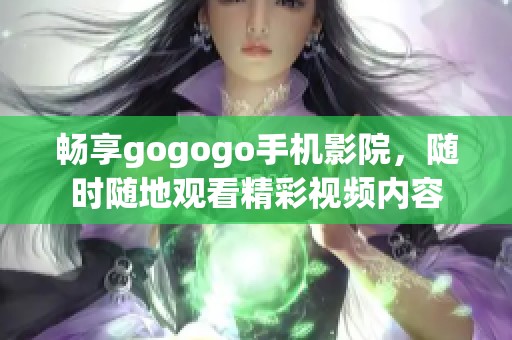 畅享gogogo手机影院，随时随地观看精彩视频内容