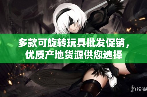 多款可旋转玩具批发促销，优质产地货源供您选择