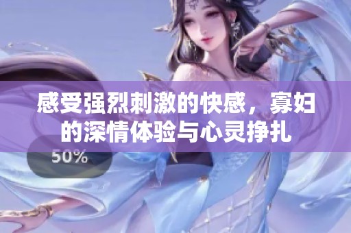 感受强烈刺激的快感，寡妇的深情体验与心灵挣扎
