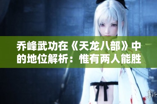 乔峰武功在《天龙八部》中的地位解析：惟有两人能胜他