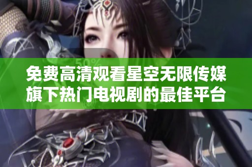 免费高清观看星空无限传媒旗下热门电视剧的最佳平台推荐