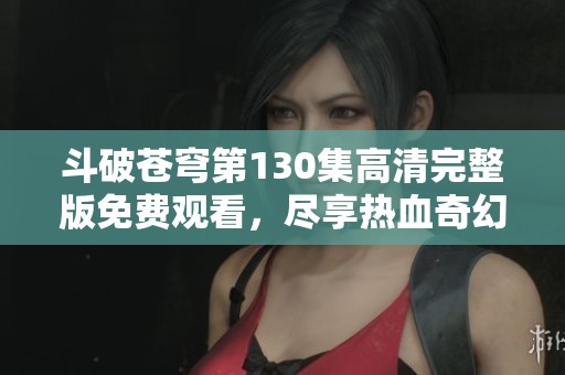 斗破苍穹第130集高清完整版免费观看，尽享热血奇幻冒险盛宴