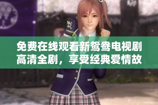 免费在线观看新鸳鸯电视剧高清全剧，享受经典爱情故事的魅力