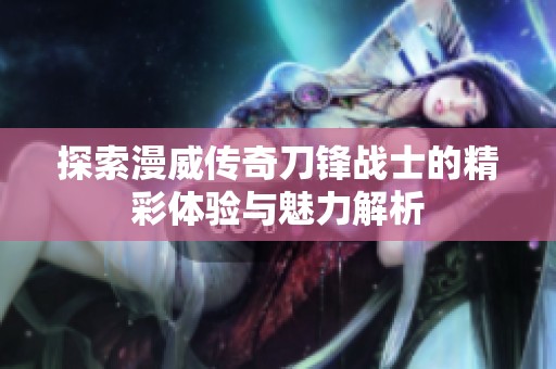 探索漫威传奇刀锋战士的精彩体验与魅力解析