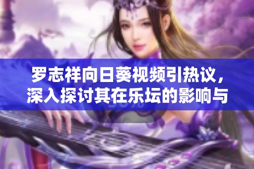 罗志祥向日葵视频引热议，深入探讨其在乐坛的影响与发展