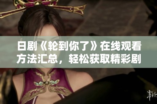日剧《轮到你了》在线观看方法汇总，轻松获取精彩剧集！