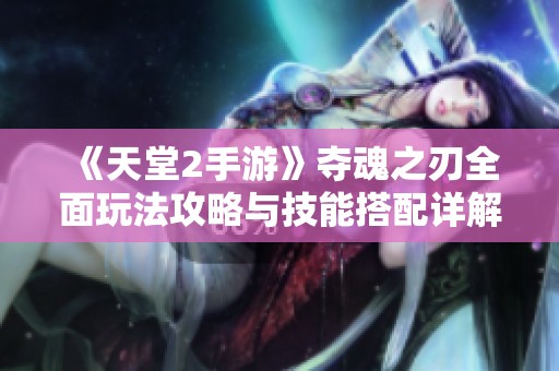 《天堂2手游》夺魂之刃全面玩法攻略与技能搭配详解全指南