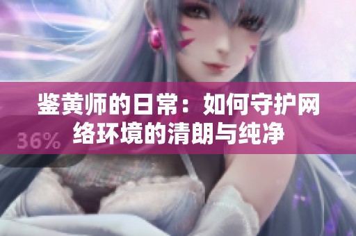 鉴黄师的日常：如何守护网络环境的清朗与纯净