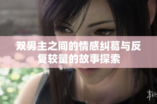 双男主之间的情感纠葛与反复较量的故事探索