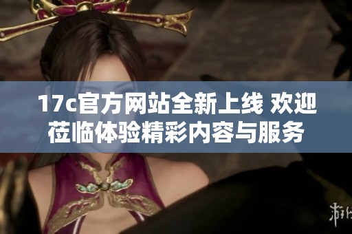 17c官方网站全新上线 欢迎莅临体验精彩内容与服务