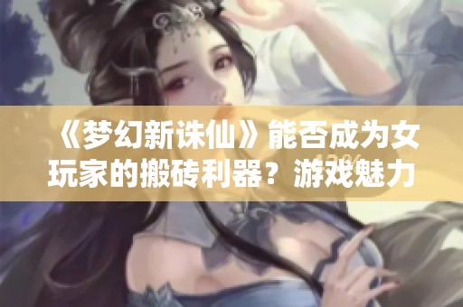 《梦幻新诛仙》能否成为女玩家的搬砖利器？游戏魅力解析与体验分享!