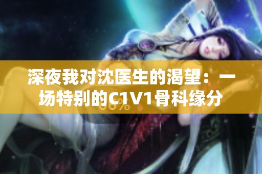 深夜我对沈医生的渴望：一场特别的C1V1骨科缘分