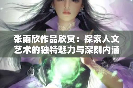 张雨欣作品欣赏：探索人文艺术的独特魅力与深刻内涵