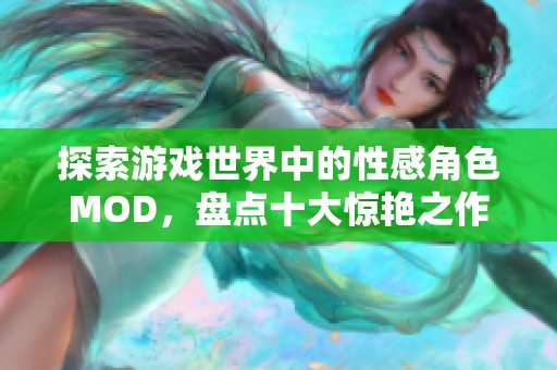 探索游戏世界中的性感角色MOD，盘点十大惊艳之作揭秘