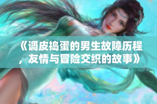 《调皮捣蛋的男生故障历程，友情与冒险交织的故事》